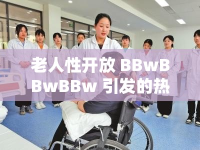老人性开放 BBwBBwBBw 引发的热议探讨