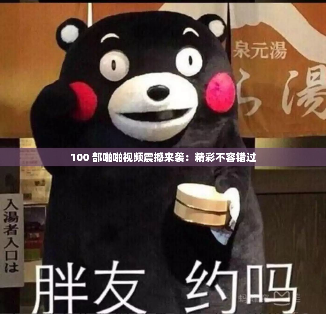 100 部啪啪视频震撼来袭：精彩不容错过