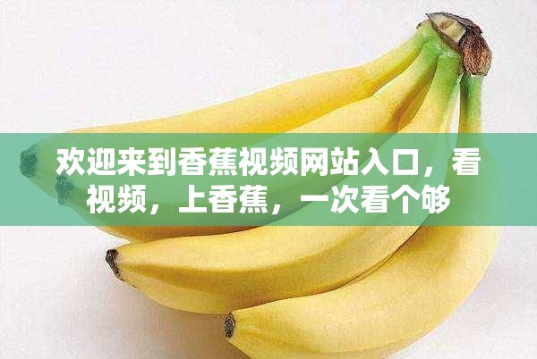欢迎来到香蕉视频网站入口，看视频，上香蕉，一次看个够