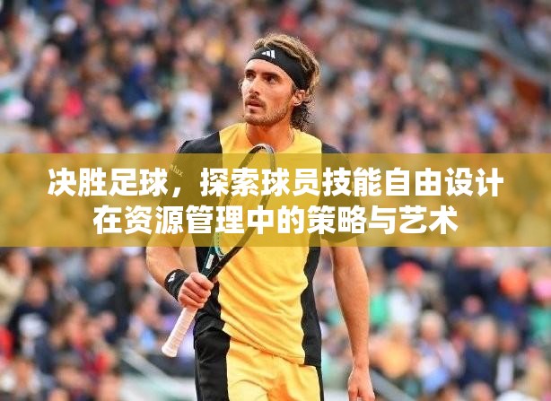 决胜足球，探索球员技能自由设计在资源管理中的策略与艺术