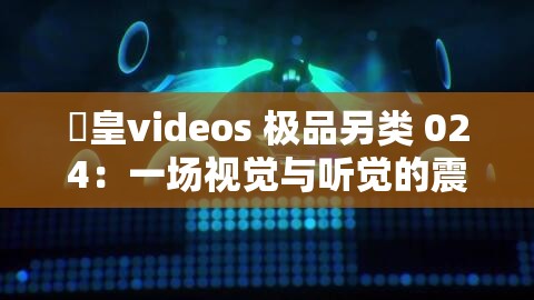 嘼皇videos 极品另类 024：一场视觉与听觉的震撼盛宴
