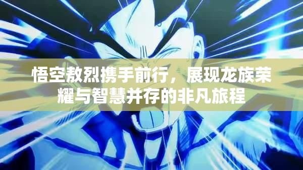 悟空敖烈携手前行，展现龙族荣耀与智慧并存的非凡旅程