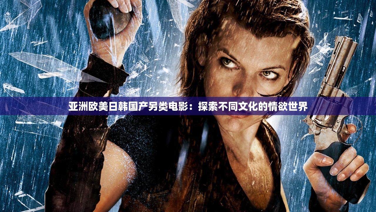 亚洲欧美日韩国产另类电影：探索不同文化的情欲世界