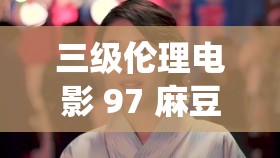 三级伦理电影 97 麻豆古代的别样演绎与传奇故事