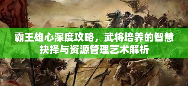 霸王雄心深度攻略，武将培养的智慧抉择与资源管理艺术解析