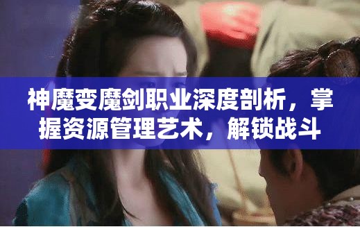 神魔变魔剑职业深度剖析，掌握资源管理艺术，解锁战斗潜能