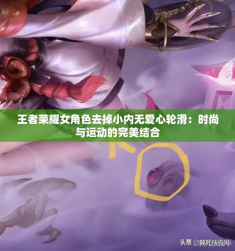 王者荣耀女角色去掉小内无爱心轮滑：时尚与运动的完美结合