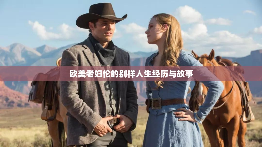 欧美老妇伦的别样人生经历与故事