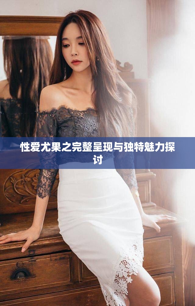 性爱尤果之完整呈现与独特魅力探讨