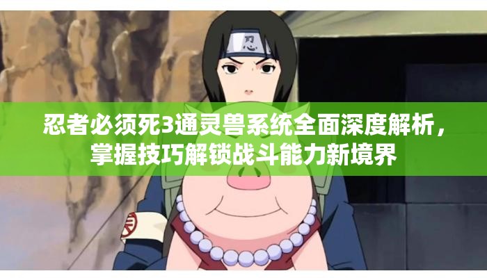 忍者必须死3通灵兽系统全面深度解析，掌握技巧解锁战斗能力新境界