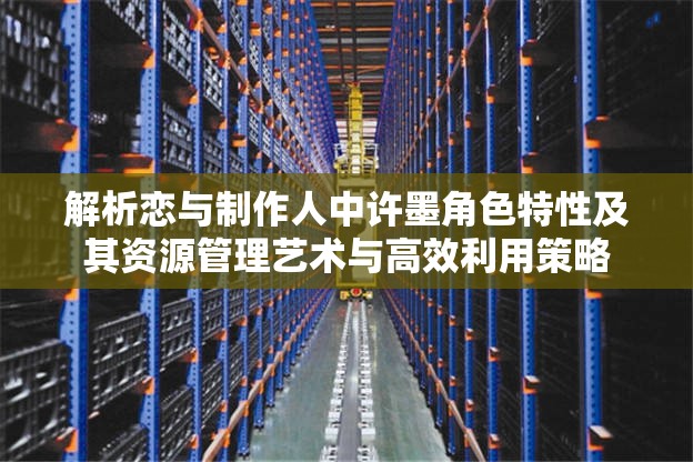 解析恋与制作人中许墨角色特性及其资源管理艺术与高效利用策略