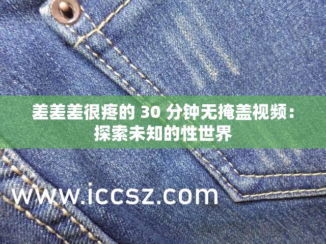 差差差很疼的 30 分钟无掩盖视频：探索未知的性世界