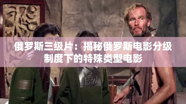 俄罗斯三级片：揭秘俄罗斯电影分级制度下的特殊类型电影