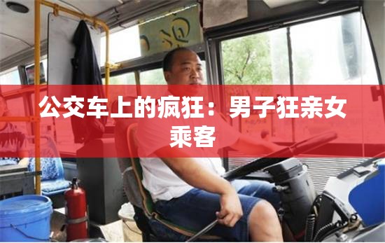 公交车上的疯狂：男子狂亲女乘客