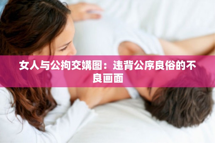 女人与公拘交媾图：违背公序良俗的不良画面