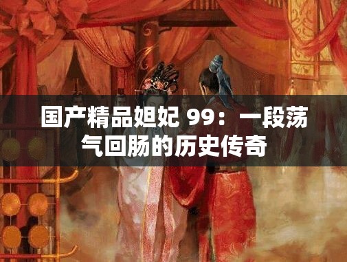 国产精品妲妃 99：一段荡气回肠的历史传奇