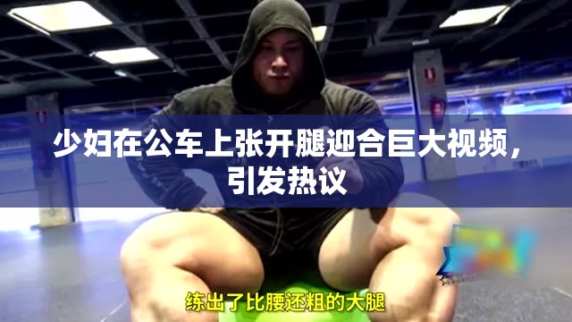 少妇在公车上张开腿迎合巨大视频，引发热议