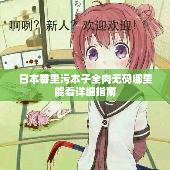 日本番里污本子全肉无码哪里能看详细指南