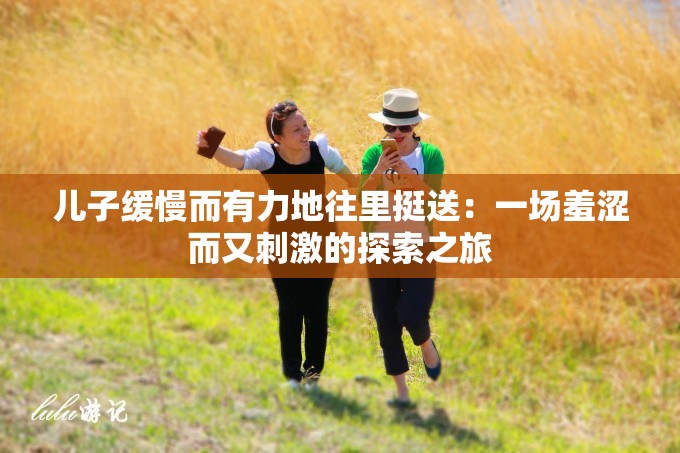 儿子缓慢而有力地往里挺送：一场羞涩而又刺激的探索之旅