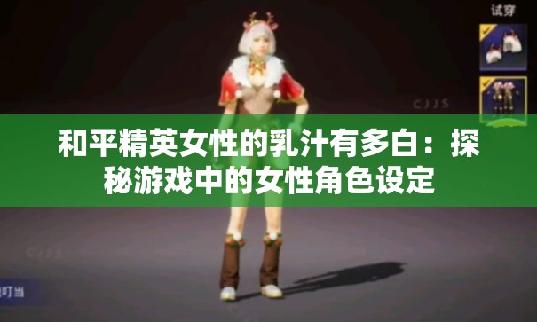 和平精英女性的乳汁有多白：探秘游戏中的女性角色设定