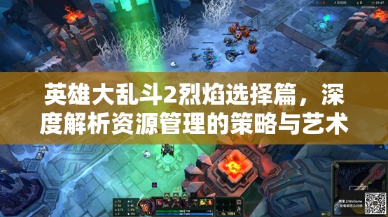 英雄大乱斗2烈焰选择篇，深度解析资源管理的策略与艺术