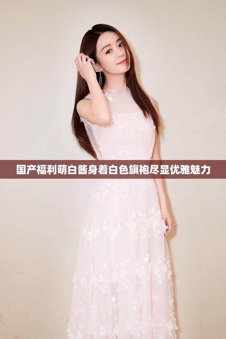 国产福利萌白酱身着白色旗袍尽显优雅魅力