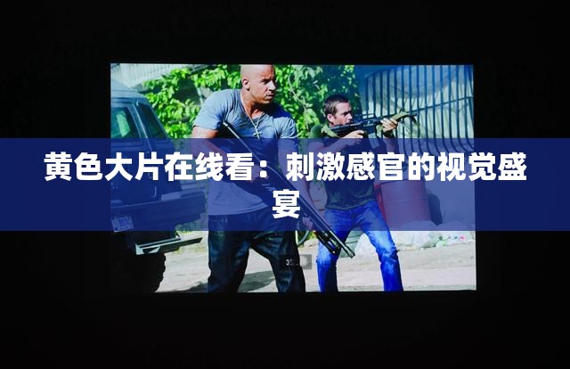 黄色大片在线看：刺激感官的视觉盛宴