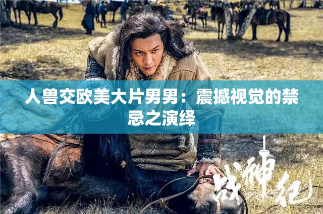 人兽交欧美大片男男：震撼视觉的禁忌之演绎