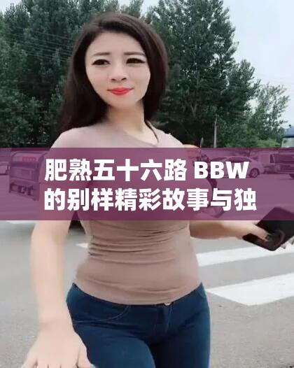 肥熟五十六路 BBW 的别样精彩故事与独特魅力