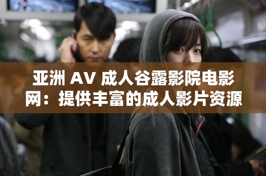 亚洲 AV 成人谷露影院电影网：提供丰富的成人影片资源