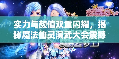 实力与颜值双重闪耀，揭秘魔法仙灵演武大会震撼瞬间