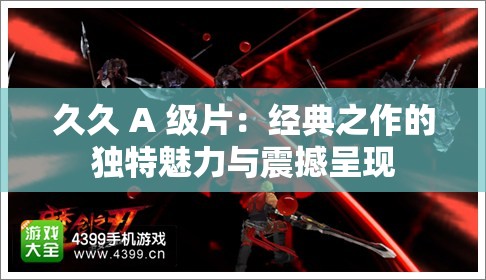 久久 A 级片：经典之作的独特魅力与震撼呈现