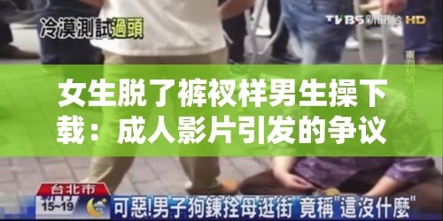 女生脱了裤衩样男生操下载：成人影片引发的争议