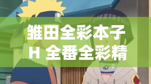 雏田全彩本子 H 全番全彩精彩内容大揭秘