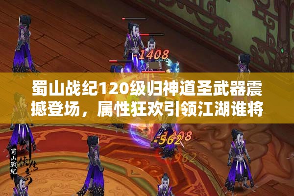蜀山战纪120级归神道圣武器震撼登场，属性狂欢引领江湖谁将主宰沉浮？