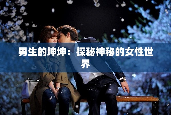男生的坤坤：探秘神秘的女性世界