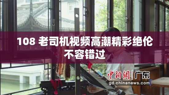 108 老司机视频高潮精彩绝伦不容错过