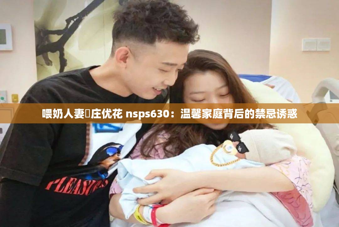 喂奶人妻夲庄优花 nsps630：温馨家庭背后的禁忌诱惑