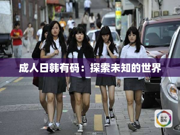 成人日韩有码：探索未知的世界