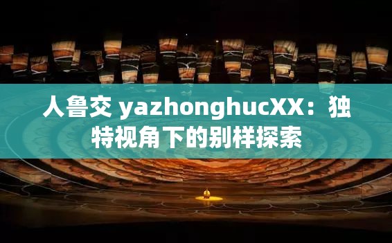 人鲁交 yazhonghucXX：独特视角下的别样探索