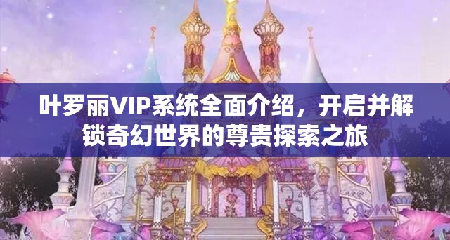 叶罗丽VIP系统全面介绍，开启并解锁奇幻世界的尊贵探索之旅