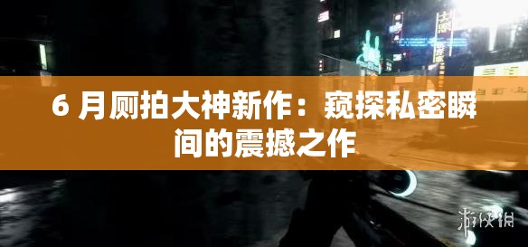 6 月厕拍大神新作：窥探私密瞬间的震撼之作