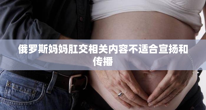 俄罗斯妈妈肛交相关内容不适合宣扬和传播