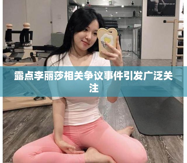 露点李丽莎相关争议事件引发广泛关注