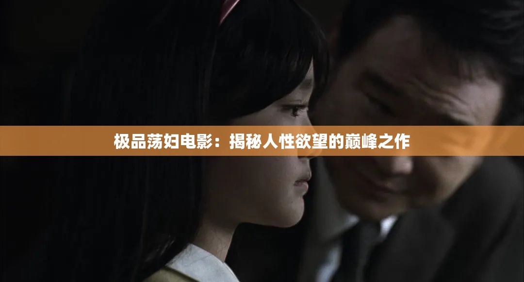 极品荡妇电影：揭秘人性欲望的巅峰之作