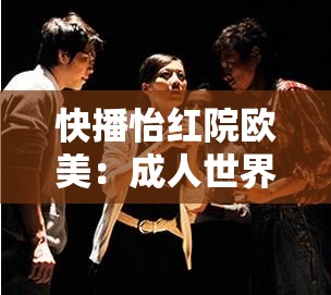 快播怡红院欧美：成人世界的精彩之旅