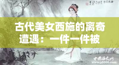 古代美女西施的离奇遭遇：一件一件被剥光衣服