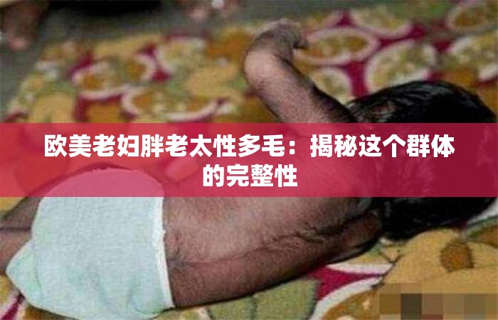 欧美老妇胖老太性多毛：揭秘这个群体的完整性