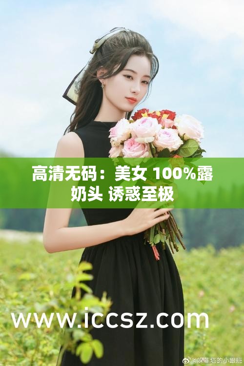 高清无码：美女 100%露奶头 诱惑至极