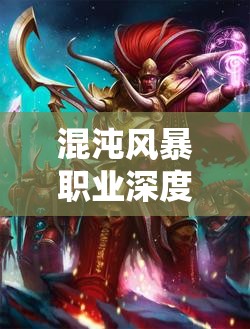 混沌风暴职业深度大揭秘，探索多元角色，选择并塑造你的独特命运之路